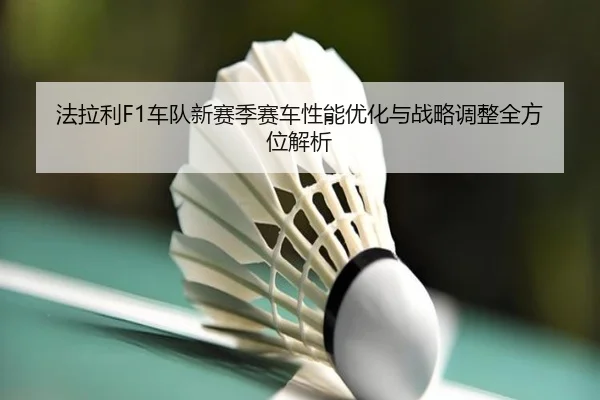 法拉利F1车队新赛季赛车性能优化与战略调整全方位解析 | Wending